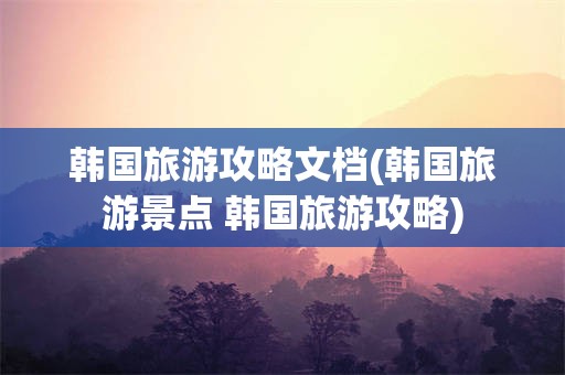 韩国旅游攻略文档(韩国旅游景点 韩国旅游攻略)