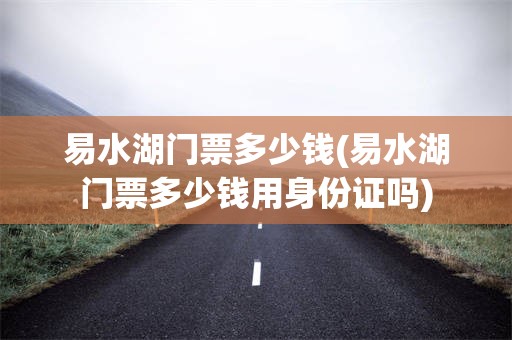 易水湖门票多少钱(易水湖门票多少钱用身份证吗)