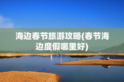 海边春节旅游攻略(春节海边度假哪里好)