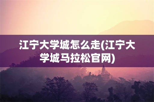 江宁大学城怎么走(江宁大学城马拉松官网)