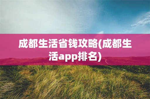 成都生活省钱攻略(成都生活app排名)