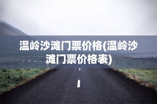 温岭沙滩门票价格(温岭沙滩门票价格表)