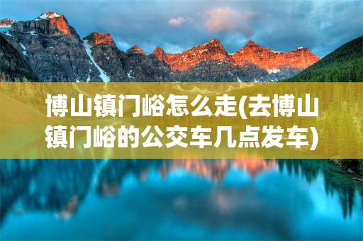 博山镇门峪怎么走(去博山镇门峪的公交车几点发车)
