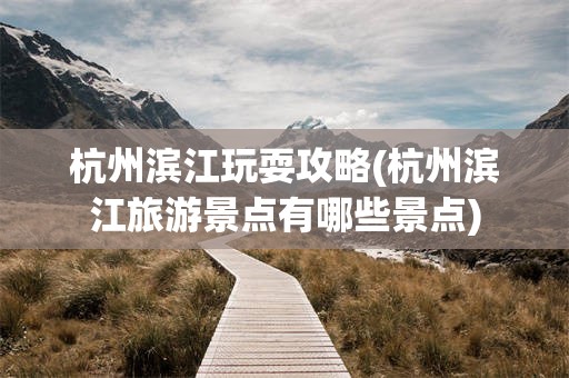 杭州滨江玩耍攻略(杭州滨江旅游景点有哪些景点)