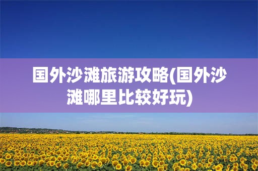 国外沙滩旅游攻略(国外沙滩哪里比较好玩)