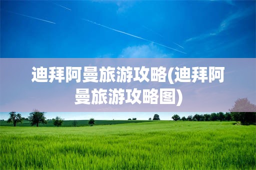 迪拜阿曼旅游攻略(迪拜阿曼旅游攻略图)