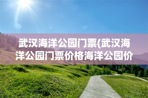 武汉海洋公园门票(武汉海洋公园门票价格海洋公园价格多少)