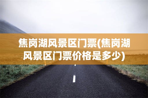 焦岗湖风景区门票(焦岗湖风景区门票价格是多少)