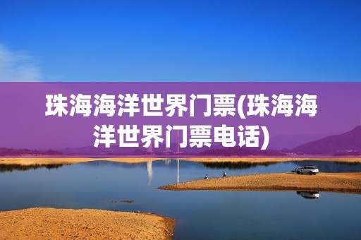 珠海海洋世界门票(珠海海洋世界门票电话)