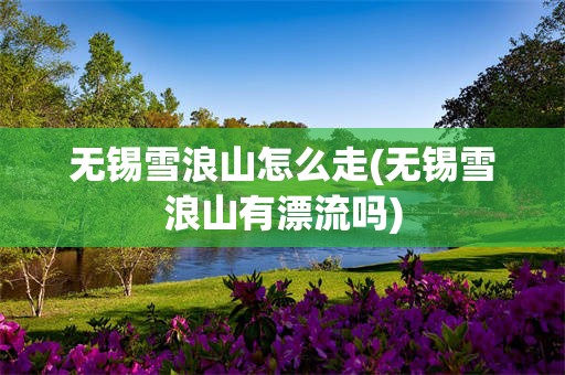 无锡雪浪山怎么走(无锡雪浪山有漂流吗)