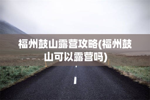 福州鼓山露营攻略(福州鼓山可以露营吗)