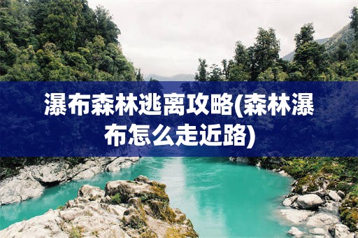 瀑布森林逃离攻略(森林瀑布怎么走近路)