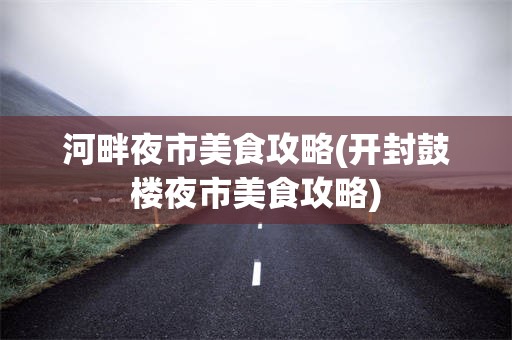 河畔夜市美食攻略(开封鼓楼夜市美食攻略)