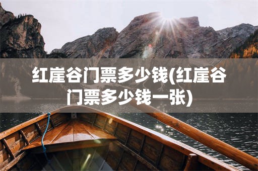 红崖谷门票多少钱(红崖谷门票多少钱一张)