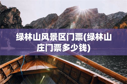 绿林山风景区门票(绿林山庄门票多少钱)