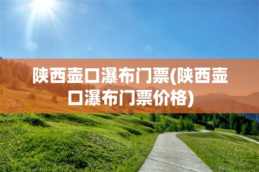 陕西壶口瀑布门票(陕西壶口瀑布门票价格)