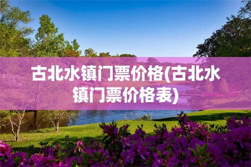 古北水镇门票价格(古北水镇门票价格表)