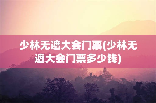 少林无遮大会门票(少林无遮大会门票多少钱)
