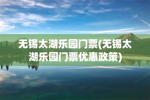 无锡太湖乐园门票(无锡太湖乐园门票优惠政策)