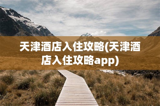 天津酒店入住攻略(天津酒店入住攻略app)