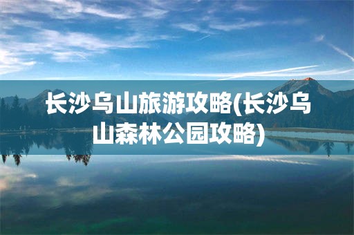 长沙乌山旅游攻略(长沙乌山森林公园攻略)