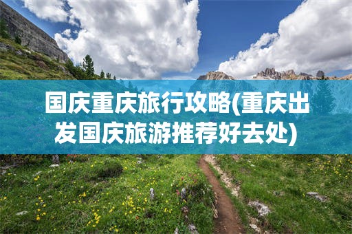 国庆重庆旅行攻略(重庆出发国庆旅游推荐好去处)