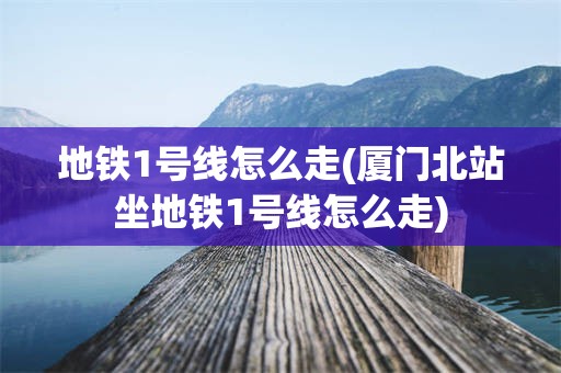 地铁1号线怎么走(厦门北站坐地铁1号线怎么走)