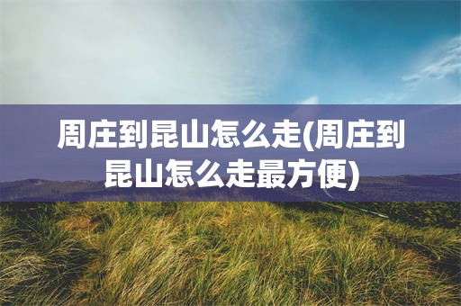 周庄到昆山怎么走(周庄到昆山怎么走最方便)