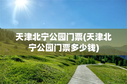 天津北宁公园门票(天津北宁公园门票多少钱)