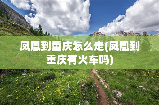 凤凰到重庆怎么走(凤凰到重庆有火车吗)