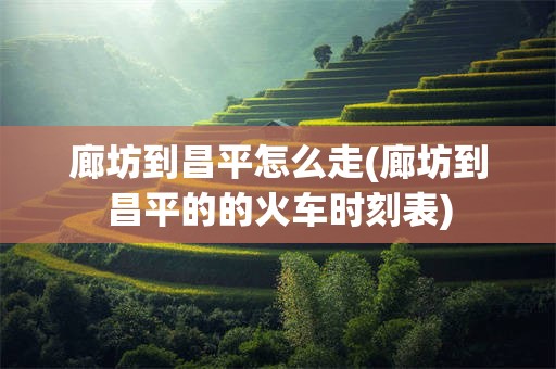 廊坊到昌平怎么走(廊坊到昌平的的火车时刻表)