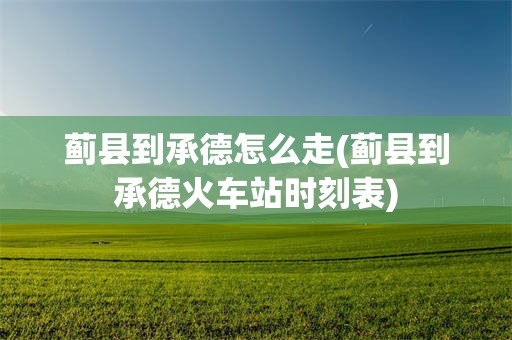蓟县到承德怎么走(蓟县到承德火车站时刻表)