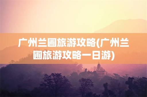 广州兰圃旅游攻略(广州兰圃旅游攻略一日游)