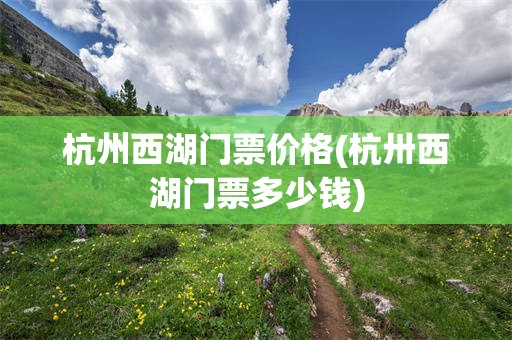杭州西湖门票价格(杭卅西湖门票多少钱)
