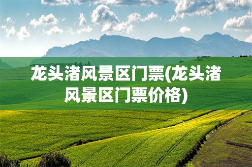 龙头渚风景区门票(龙头渚风景区门票价格)