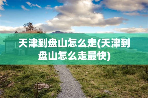 天津到盘山怎么走(天津到盘山怎么走最快)