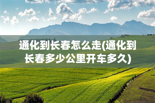 通化到长春怎么走(通化到长春多少公里开车多久)