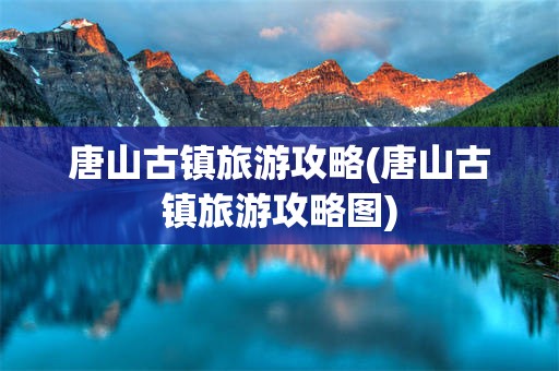 唐山古镇旅游攻略(唐山古镇旅游攻略图)
