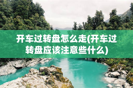 开车过转盘怎么走(开车过转盘应该注意些什么)