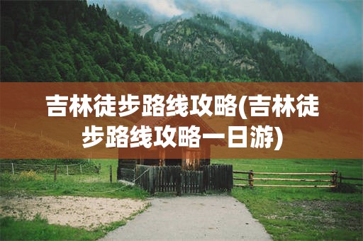 吉林徒步路线攻略(吉林徒步路线攻略一日游)