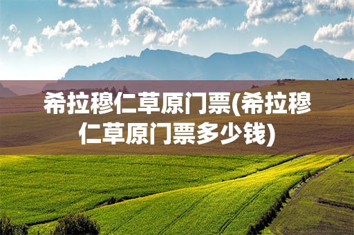 希拉穆仁草原门票(希拉穆仁草原门票多少钱)
