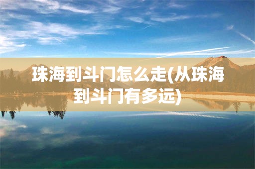 珠海到斗门怎么走(从珠海到斗门有多远)