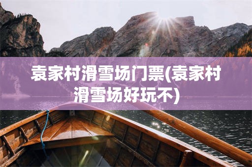 袁家村滑雪场门票(袁家村滑雪场好玩不)