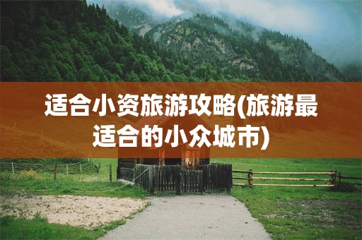 适合小资旅游攻略(旅游最适合的小众城市)