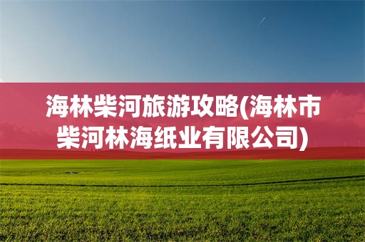 海林柴河旅游攻略(海林市柴河林海纸业有限公司)