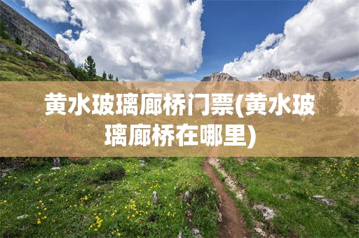 黄水玻璃廊桥门票(黄水玻璃廊桥在哪里)