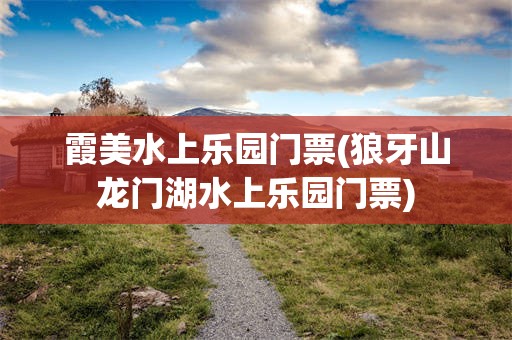 霞美水上乐园门票(狼牙山龙门湖水上乐园门票)