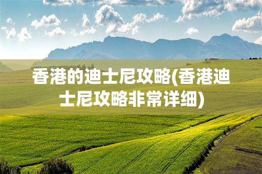 香港的迪士尼攻略(香港迪士尼攻略非常详细)
