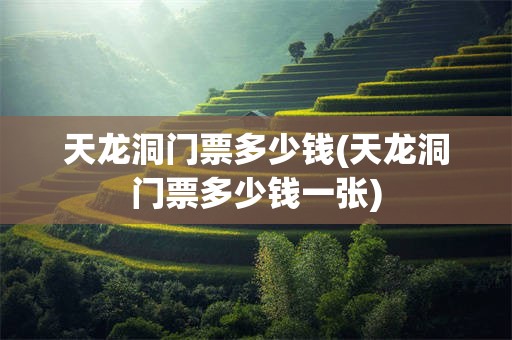 天龙洞门票多少钱(天龙洞门票多少钱一张)