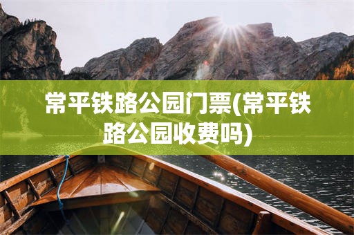 常平铁路公园门票(常平铁路公园收费吗)